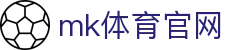 MK体育官网 - 全球顶级赛事平台，MK体育APP下载